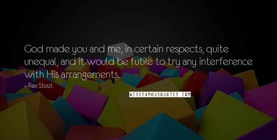 Rex Stout Quotes: God made you and me, in certain respects, quite unequal, and it would be futile to try any interference with His arrangements.