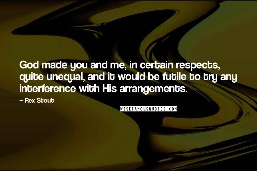 Rex Stout Quotes: God made you and me, in certain respects, quite unequal, and it would be futile to try any interference with His arrangements.