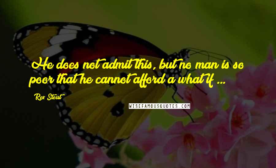 Rex Stout Quotes: He does not admit this, but no man is so poor that he cannot afford a what if ...