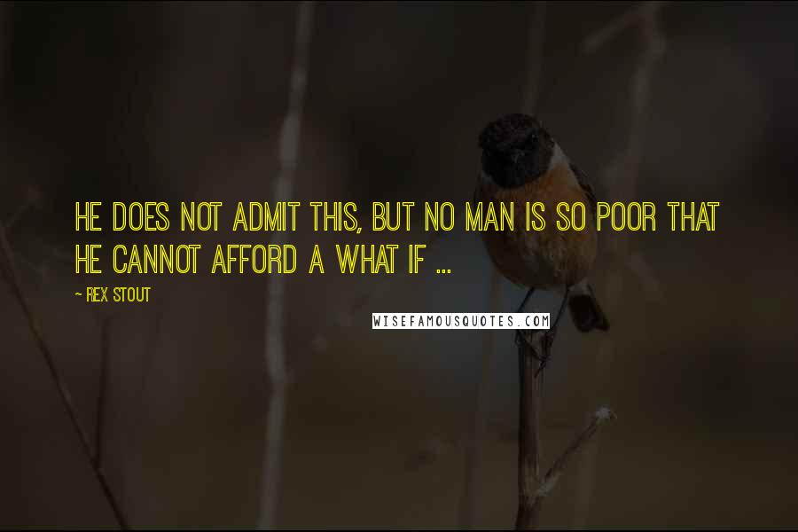 Rex Stout Quotes: He does not admit this, but no man is so poor that he cannot afford a what if ...