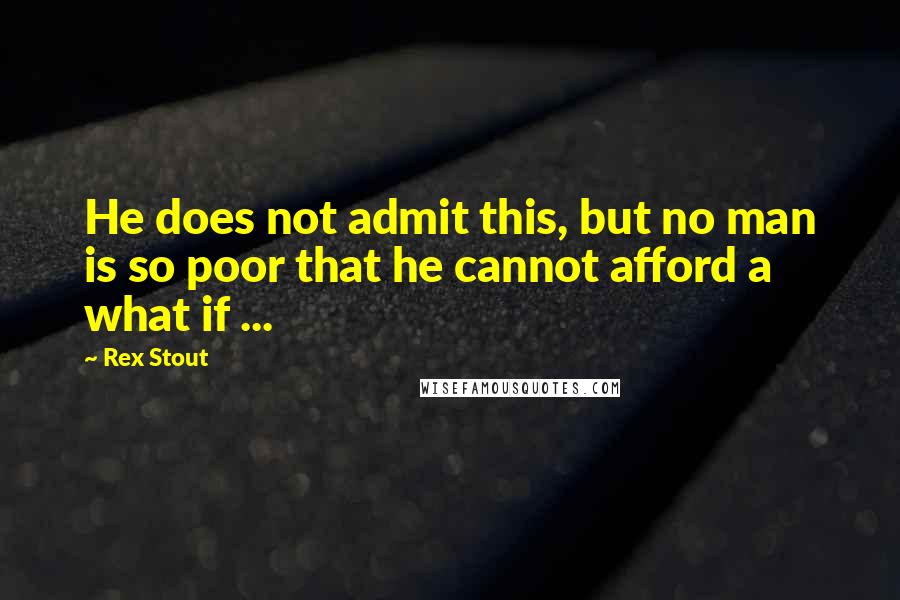 Rex Stout Quotes: He does not admit this, but no man is so poor that he cannot afford a what if ...