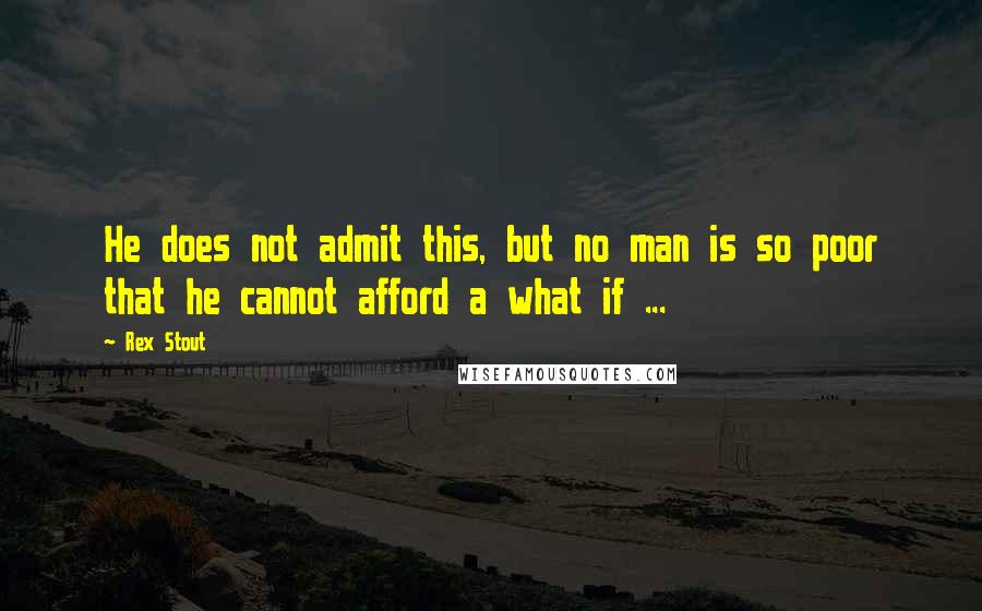Rex Stout Quotes: He does not admit this, but no man is so poor that he cannot afford a what if ...