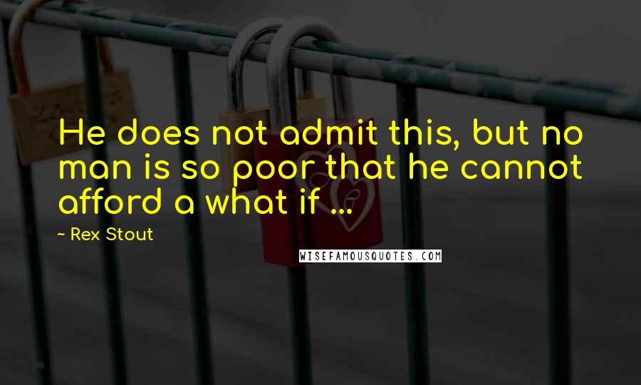 Rex Stout Quotes: He does not admit this, but no man is so poor that he cannot afford a what if ...