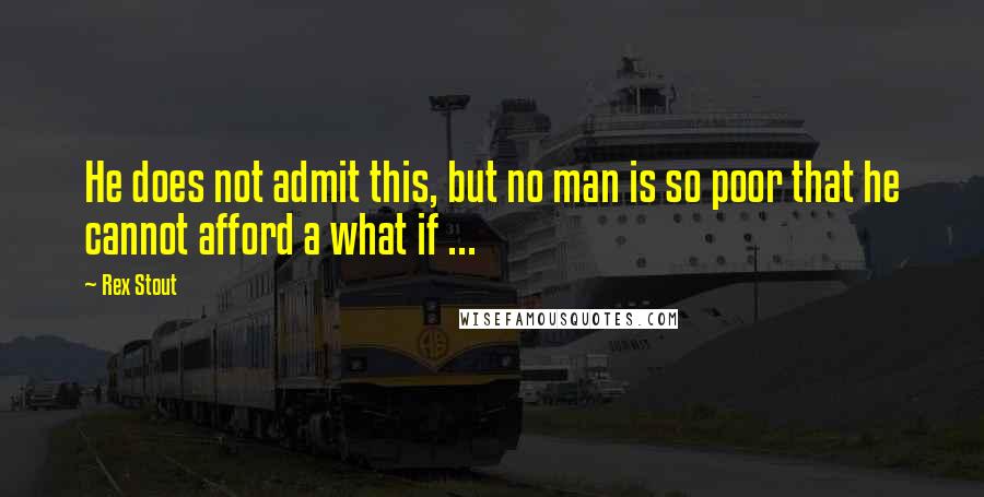 Rex Stout Quotes: He does not admit this, but no man is so poor that he cannot afford a what if ...