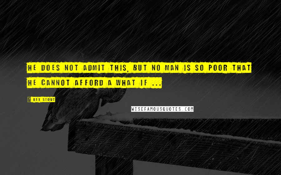 Rex Stout Quotes: He does not admit this, but no man is so poor that he cannot afford a what if ...