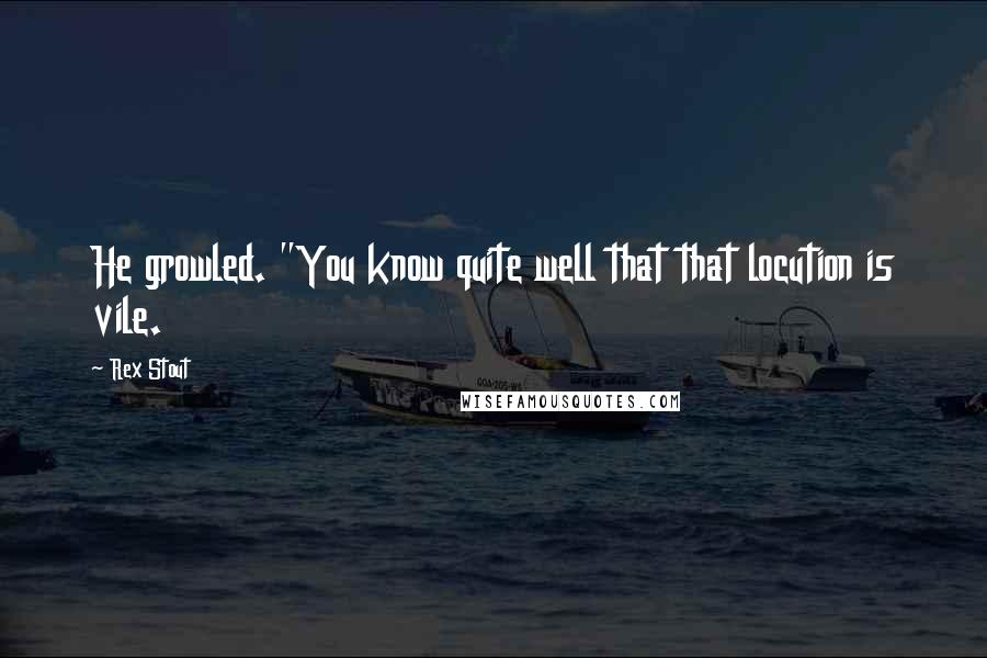Rex Stout Quotes: He growled. "You know quite well that that locution is vile.