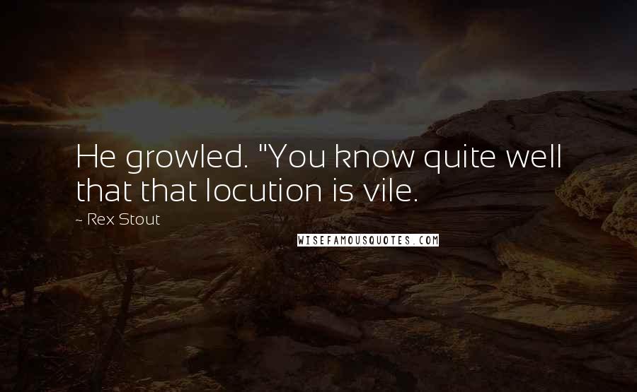 Rex Stout Quotes: He growled. "You know quite well that that locution is vile.