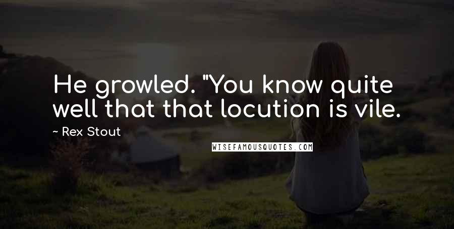 Rex Stout Quotes: He growled. "You know quite well that that locution is vile.
