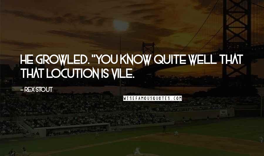 Rex Stout Quotes: He growled. "You know quite well that that locution is vile.