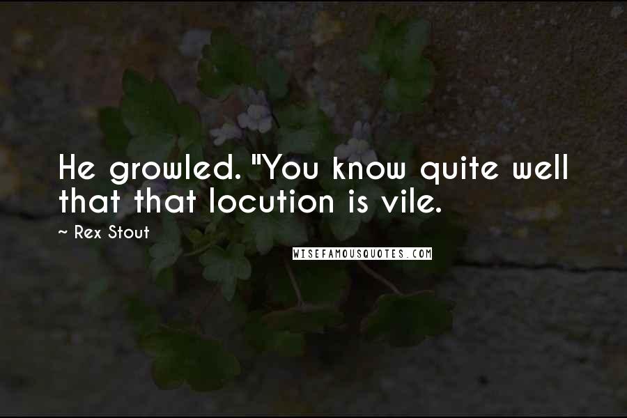 Rex Stout Quotes: He growled. "You know quite well that that locution is vile.