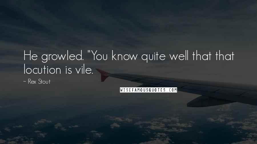 Rex Stout Quotes: He growled. "You know quite well that that locution is vile.