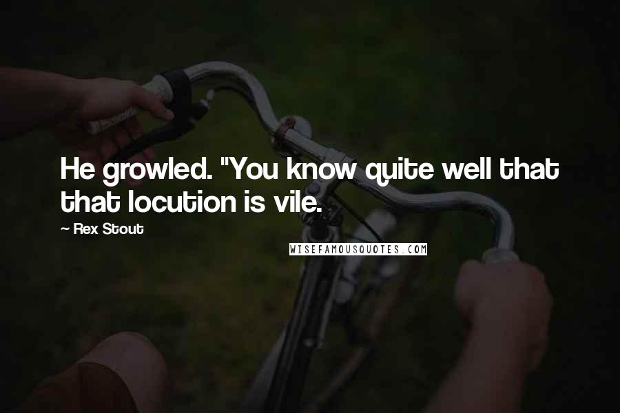 Rex Stout Quotes: He growled. "You know quite well that that locution is vile.
