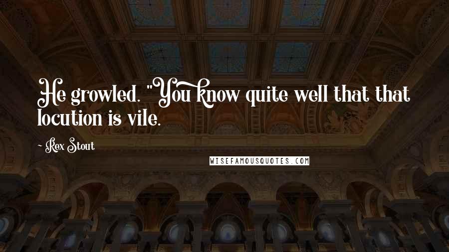 Rex Stout Quotes: He growled. "You know quite well that that locution is vile.