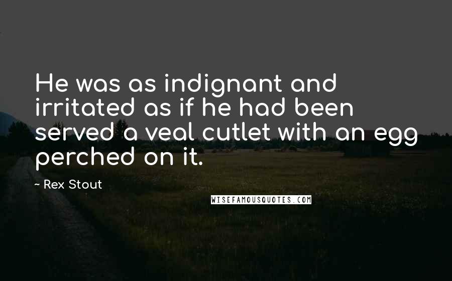 Rex Stout Quotes: He was as indignant and irritated as if he had been served a veal cutlet with an egg perched on it.