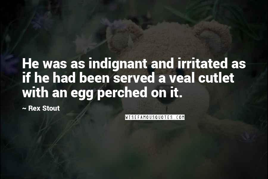 Rex Stout Quotes: He was as indignant and irritated as if he had been served a veal cutlet with an egg perched on it.