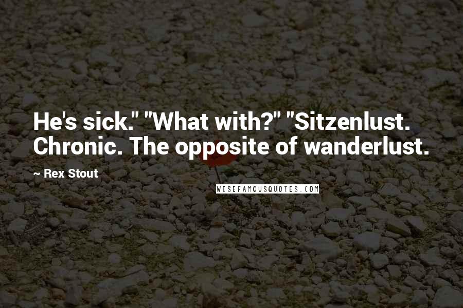 Rex Stout Quotes: He's sick." "What with?" "Sitzenlust. Chronic. The opposite of wanderlust.