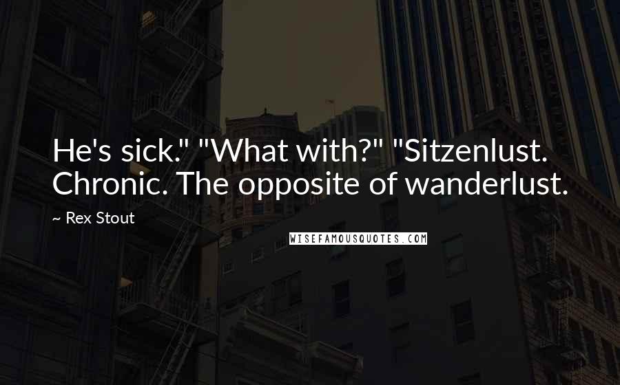 Rex Stout Quotes: He's sick." "What with?" "Sitzenlust. Chronic. The opposite of wanderlust.