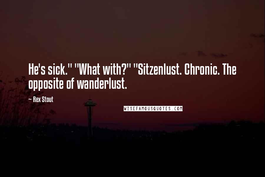 Rex Stout Quotes: He's sick." "What with?" "Sitzenlust. Chronic. The opposite of wanderlust.