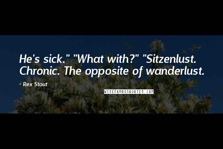 Rex Stout Quotes: He's sick." "What with?" "Sitzenlust. Chronic. The opposite of wanderlust.