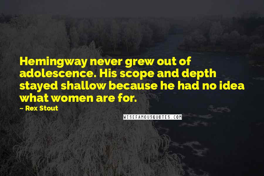 Rex Stout Quotes: Hemingway never grew out of adolescence. His scope and depth stayed shallow because he had no idea what women are for.