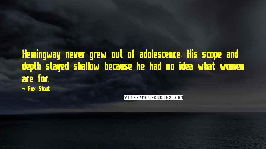 Rex Stout Quotes: Hemingway never grew out of adolescence. His scope and depth stayed shallow because he had no idea what women are for.