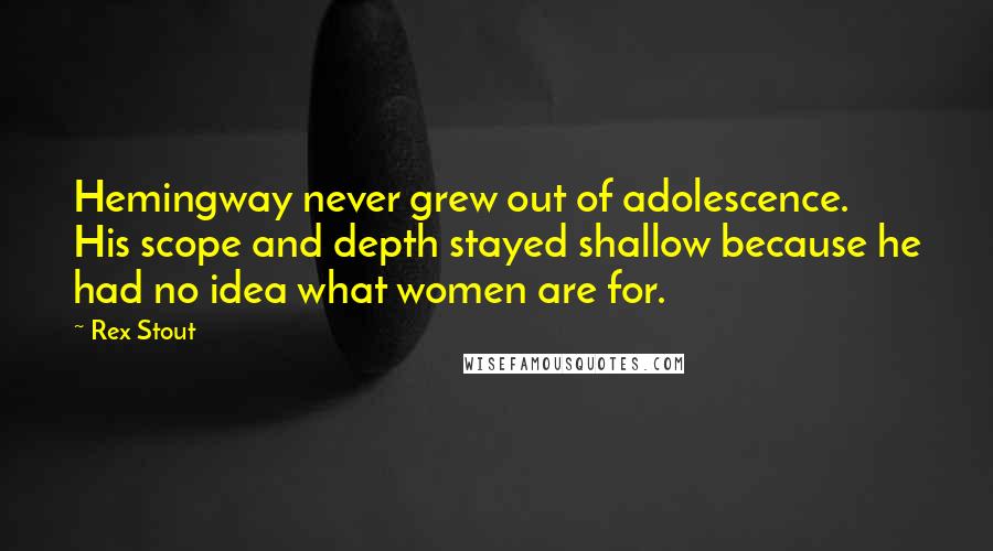 Rex Stout Quotes: Hemingway never grew out of adolescence. His scope and depth stayed shallow because he had no idea what women are for.