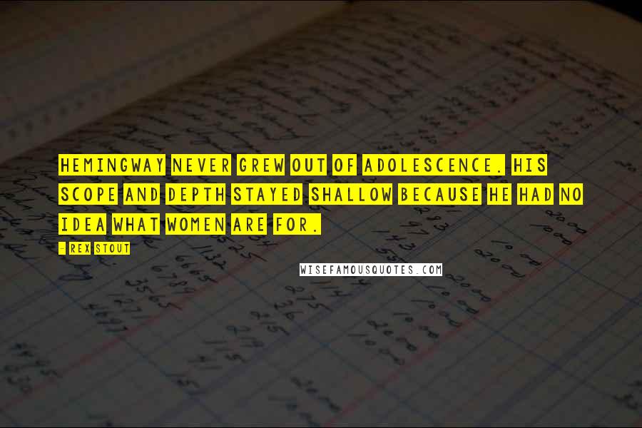 Rex Stout Quotes: Hemingway never grew out of adolescence. His scope and depth stayed shallow because he had no idea what women are for.