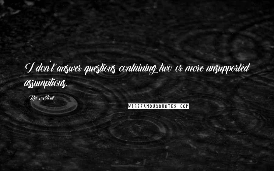 Rex Stout Quotes: I don't answer questions containing two or more unsupported assumptions.