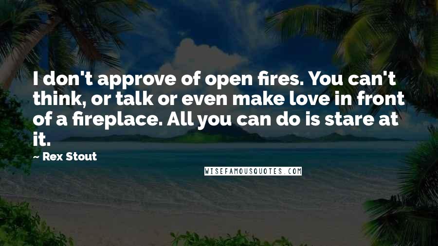 Rex Stout Quotes: I don't approve of open fires. You can't think, or talk or even make love in front of a fireplace. All you can do is stare at it.