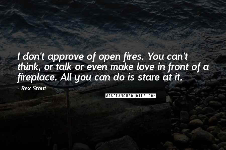 Rex Stout Quotes: I don't approve of open fires. You can't think, or talk or even make love in front of a fireplace. All you can do is stare at it.