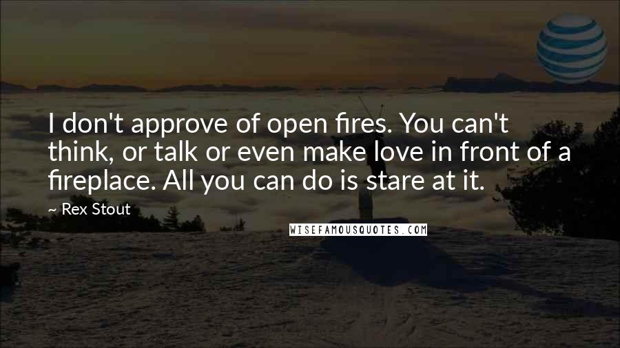 Rex Stout Quotes: I don't approve of open fires. You can't think, or talk or even make love in front of a fireplace. All you can do is stare at it.