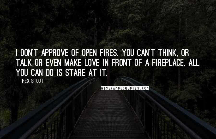 Rex Stout Quotes: I don't approve of open fires. You can't think, or talk or even make love in front of a fireplace. All you can do is stare at it.