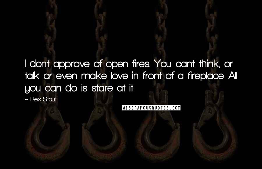 Rex Stout Quotes: I don't approve of open fires. You can't think, or talk or even make love in front of a fireplace. All you can do is stare at it.