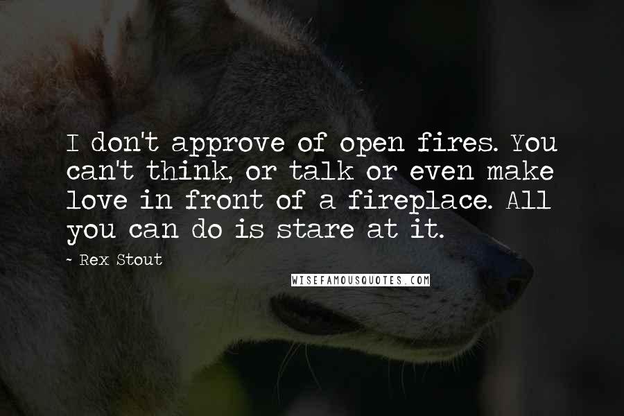 Rex Stout Quotes: I don't approve of open fires. You can't think, or talk or even make love in front of a fireplace. All you can do is stare at it.