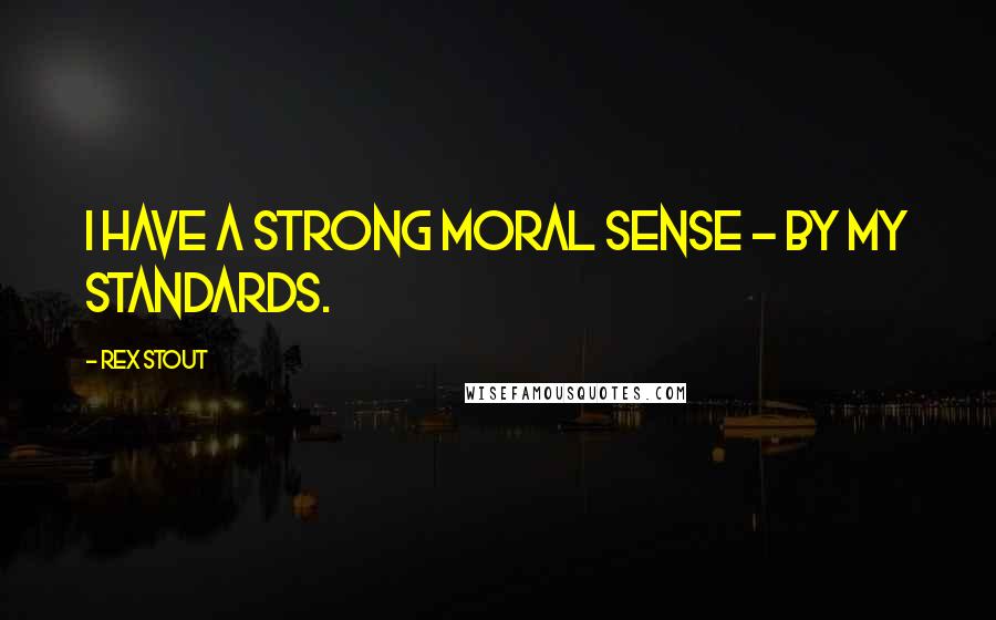 Rex Stout Quotes: I have a strong moral sense - by my standards.