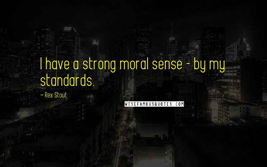 Rex Stout Quotes: I have a strong moral sense - by my standards.