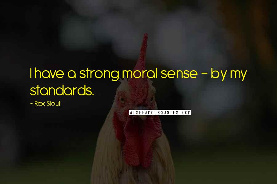 Rex Stout Quotes: I have a strong moral sense - by my standards.