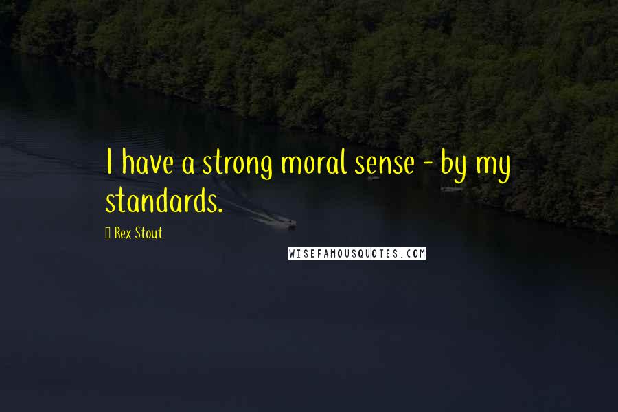 Rex Stout Quotes: I have a strong moral sense - by my standards.