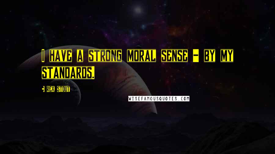 Rex Stout Quotes: I have a strong moral sense - by my standards.