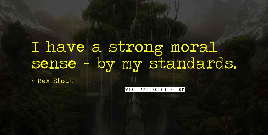Rex Stout Quotes: I have a strong moral sense - by my standards.
