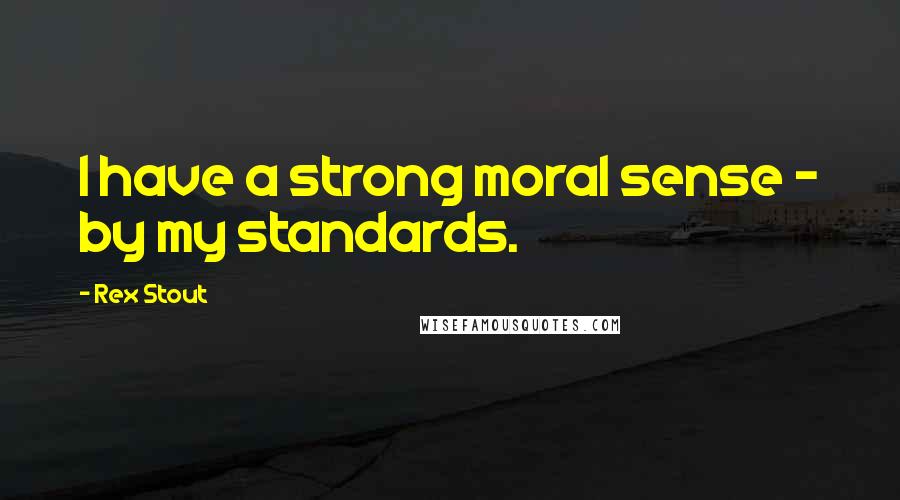 Rex Stout Quotes: I have a strong moral sense - by my standards.