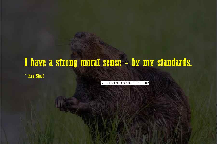 Rex Stout Quotes: I have a strong moral sense - by my standards.