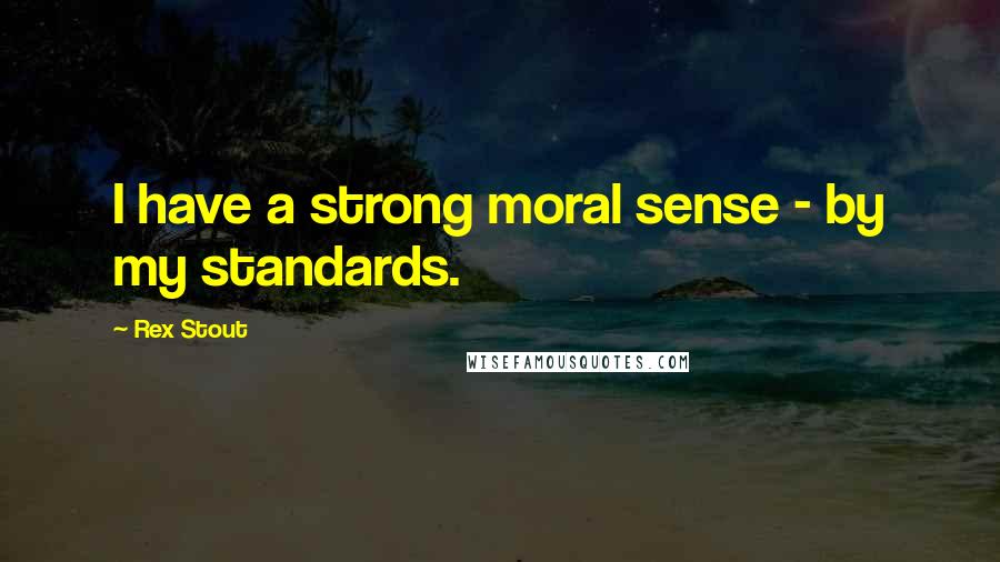 Rex Stout Quotes: I have a strong moral sense - by my standards.
