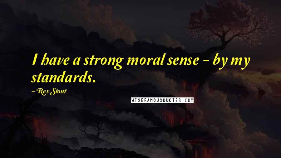 Rex Stout Quotes: I have a strong moral sense - by my standards.