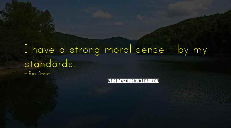 Rex Stout Quotes: I have a strong moral sense - by my standards.