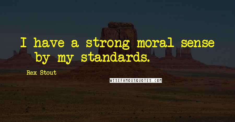 Rex Stout Quotes: I have a strong moral sense - by my standards.