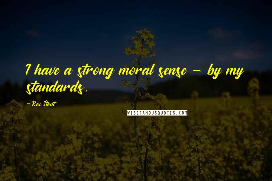 Rex Stout Quotes: I have a strong moral sense - by my standards.
