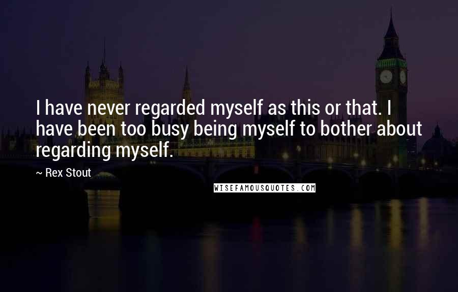 Rex Stout Quotes: I have never regarded myself as this or that. I have been too busy being myself to bother about regarding myself.
