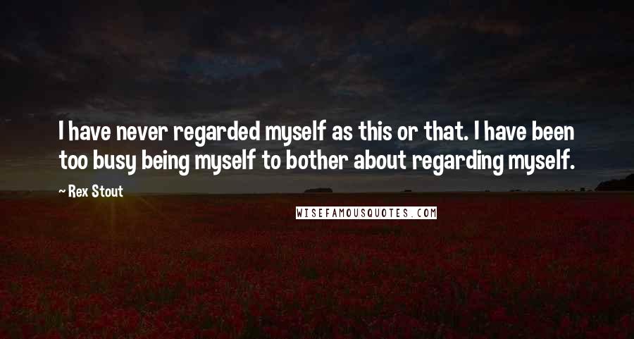 Rex Stout Quotes: I have never regarded myself as this or that. I have been too busy being myself to bother about regarding myself.