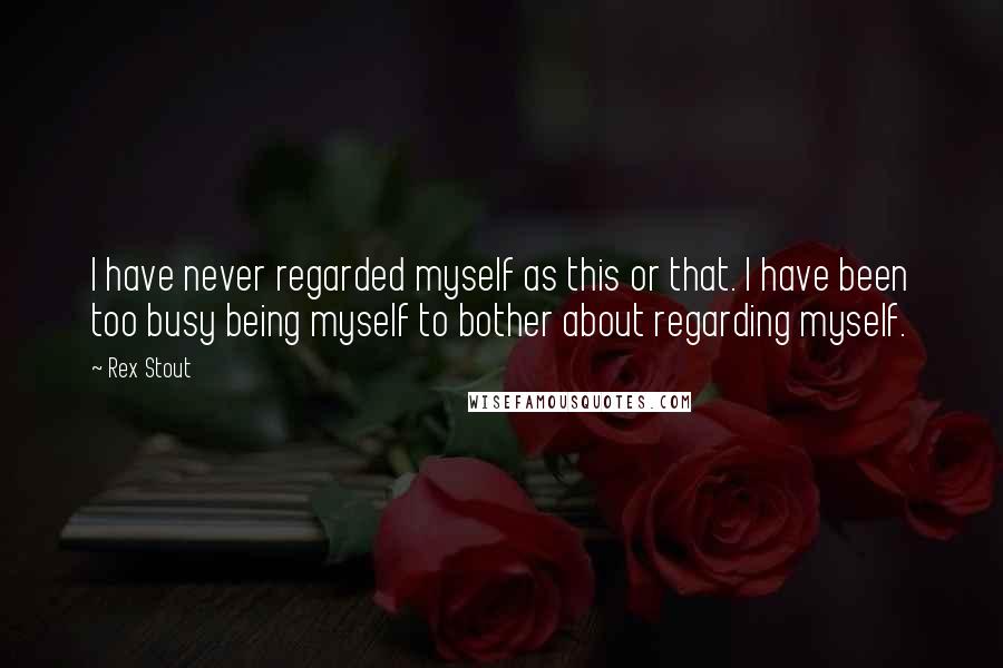 Rex Stout Quotes: I have never regarded myself as this or that. I have been too busy being myself to bother about regarding myself.